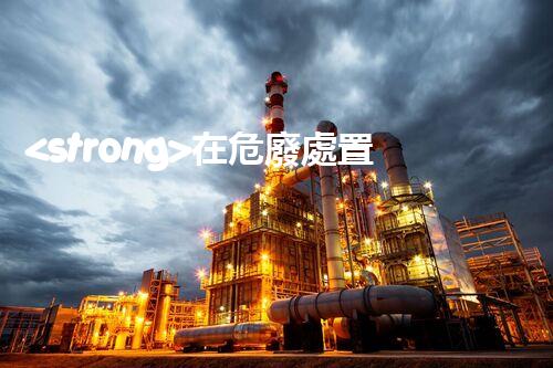 <strong>在危廢處置廠上班對生育有影響嗎視頻未知風(fēng)險(xiǎn)：探索化工拆除中的隱患與挑戰(zhàn)？</strong>